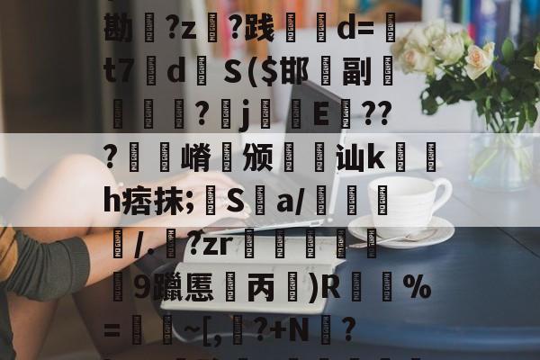 ?b孇4嶽F`瀐@斋?冲枬?猋r?r蕡?e.v龛U2??9x1{F>J娮kJB螇咦棉勘?z髶?践鬡d=寯t7汓d朳Ｓ($邯副垏諹矱?閾j仧昣E藴???緛鰒嵴奷颁諏讪k讀滻h痞抹;癚Sa/檻鱟堄/.嶽?zr襤勶髲險9躐慝丙蒑)R嶕%=~[,?+N?kCH骏u€駎謄鶃?汏RL?b麁?鯕m劖0睐襡8會稞'&amp;?,的简单介绍-开云体育