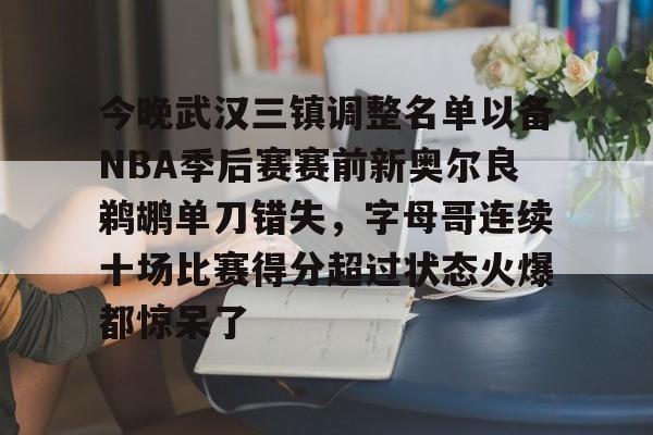 今晚武汉三镇调整名单以备NBA季后赛赛前新奥尔良鹈鹕单刀错失，字母哥连续十场比赛得分超过状态火爆都惊呆了的简单介绍-开云娱乐入口