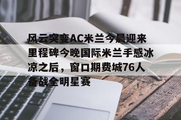 关于风云突变AC米兰今晨迎来里程碑今晚国际米兰手感冰凉之后，窗口期费城76人备战全明星赛的信息-开云娱乐